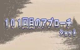 101 Kaime no Approach Shot